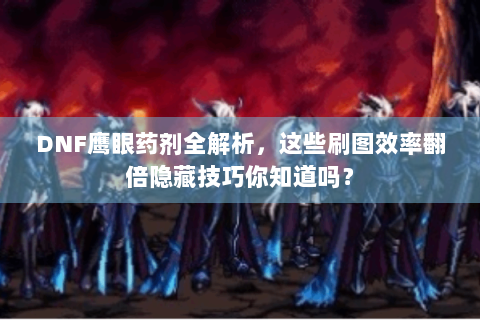 DNF鹰眼药剂全解析，这些刷图效率翻倍隐藏技巧你知道吗？