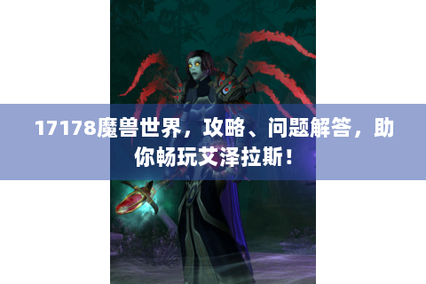 17178魔兽世界，攻略、问题解答，助你畅玩艾泽拉斯！