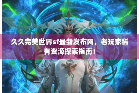 久久完美世界sf最新发布网，老玩家稀有资源探索指南！