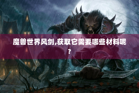 魔兽世界风剑,获取它需要哪些材料呢?
