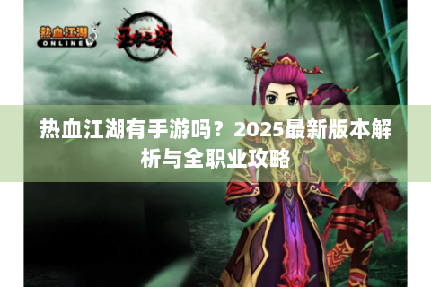 热血江湖有手游吗？2025最新版本解析与全职业攻略