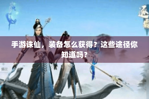 手游诛仙，装备怎么获得？这些途径你知道吗？