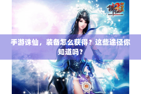 手游诛仙，装备怎么获得？这些途径你知道吗？