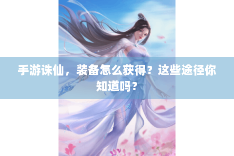 手游诛仙，装备怎么获得？这些途径你知道吗？