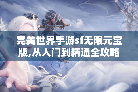 完美世界手游sf无限元宝版,从入门到精通全攻略指南！