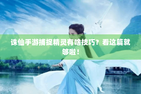 诛仙手游捕捉精灵有啥技巧？看这篇就够啦！