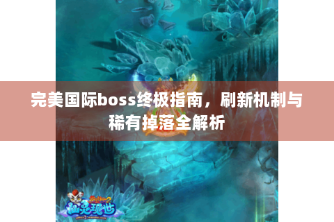 完美国际boss终极指南，刷新机制与稀有掉落全解析
