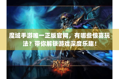 魔域手游唯一正版官网，有哪些惊喜玩法？带你解锁游戏深度乐趣！