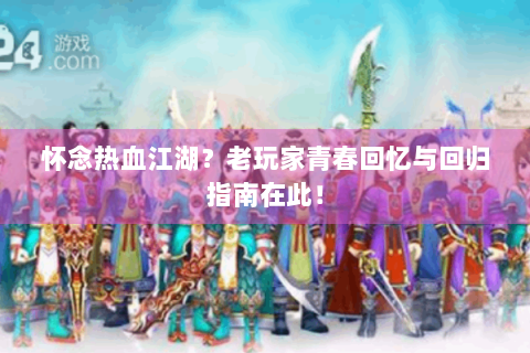 怀念热血江湖？老玩家青春回忆与回归指南在此！