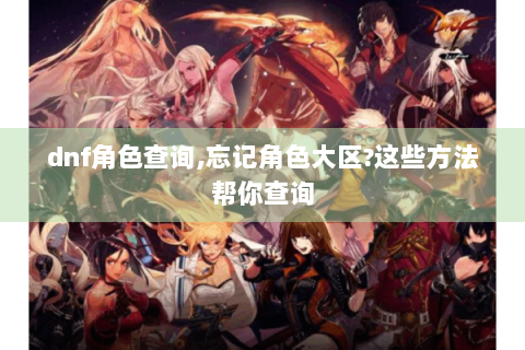 dnf角色查询,忘记角色大区?这些方法帮你查询