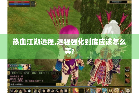 热血江湖远程,远程强化到底应该怎么弄?