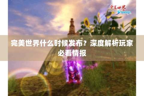 完美世界什么时候发布？深度解析玩家必看情报