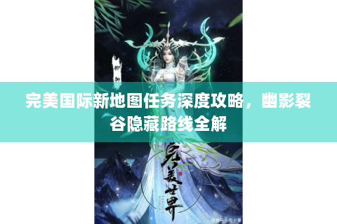 完美国际新地图任务深度攻略，幽影裂谷隐藏路线全解
