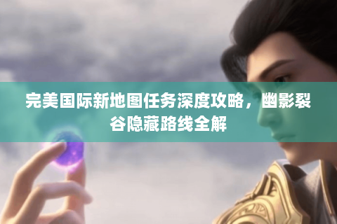 完美国际新地图任务深度攻略，幽影裂谷隐藏路线全解