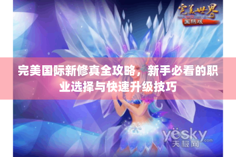 完美国际新修真全攻略，新手必看的职业选择与快速升级技巧