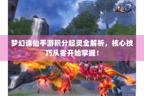 梦幻诛仙手游积分起灵全解析，核心技巧从零开始掌握！