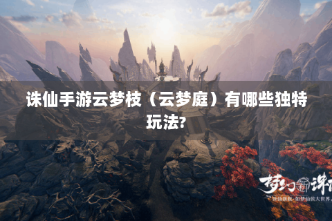 诛仙手游云梦枝（云梦庭）有哪些独特玩法?