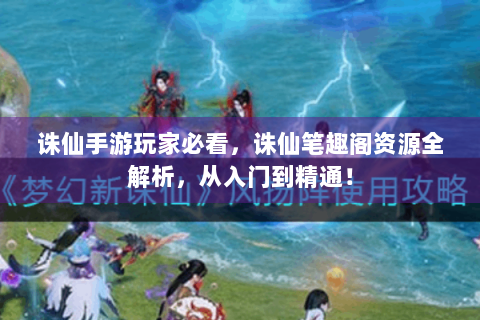 诛仙手游玩家必看，诛仙笔趣阁资源全解析，从入门到精通！