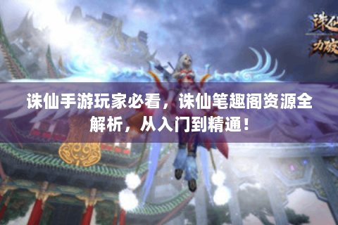 诛仙手游玩家必看，诛仙笔趣阁资源全解析，从入门到精通！