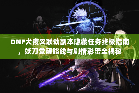 DNF犬夜叉联动副本隐藏任务终极指南，妖刀觉醒路线与剧情彩蛋全揭秘