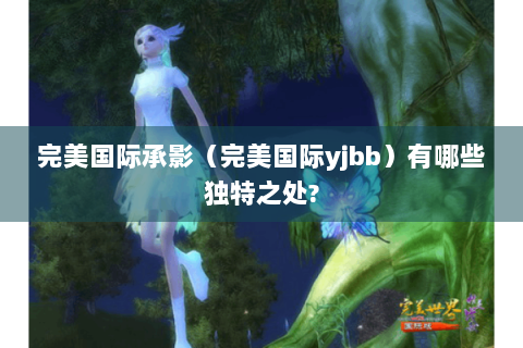 完美国际承影（完美国际yjbb）有哪些独特之处?