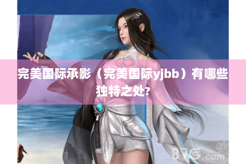 完美国际承影（完美国际yjbb）有哪些独特之处?