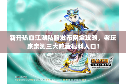 新开热血江湖私服发布网全攻略，老玩家亲测三大隐藏福利入口！
