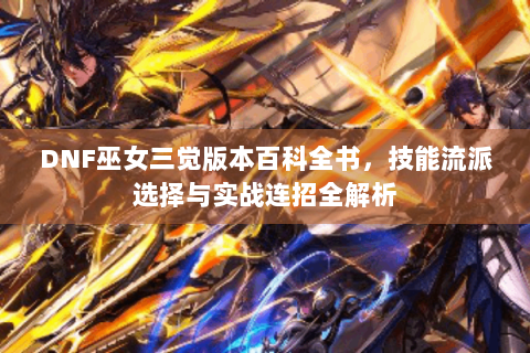 DNF巫女三觉版本百科全书，技能流派选择与实战连招全解析