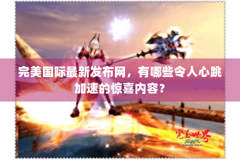 完美国际最新发布网，有哪些令人心跳加速的惊喜内容？