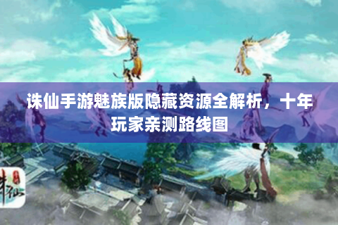 诛仙手游魅族版隐藏资源全解析，十年玩家亲测路线图