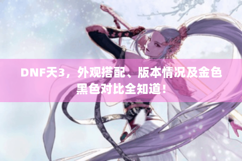 DNF天3，外观搭配、版本情况及金色黑色对比全知道！