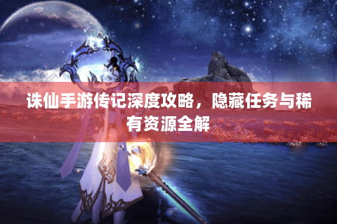 诛仙手游传记深度攻略，隐藏任务与稀有资源全解