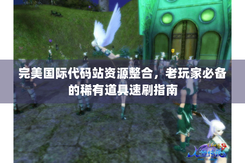 完美国际代码站资源整合，老玩家必备的稀有道具速刷指南