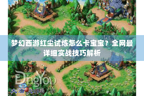 梦幻西游红尘试炼怎么卡宝宝？全网最详细实战技巧解析