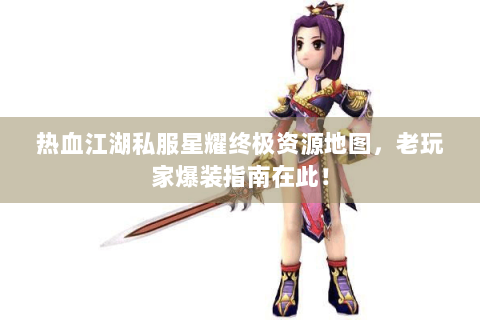 热血江湖私服星耀终极资源地图，老玩家爆装指南在此！