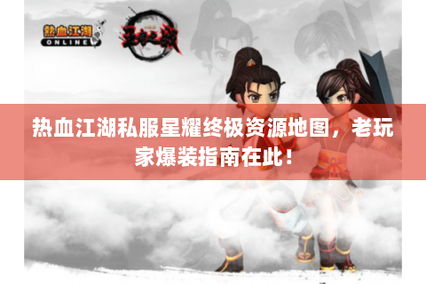 热血江湖私服星耀终极资源地图，老玩家爆装指南在此！