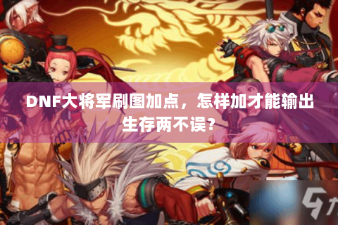 DNF大将军刷图加点，怎样加才能输出生存两不误？