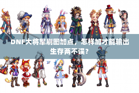 DNF大将军刷图加点，怎样加才能输出生存两不误？