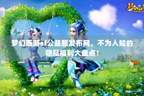 梦幻西游sf公益服发布网，不为人知的隐藏福利大盘点！