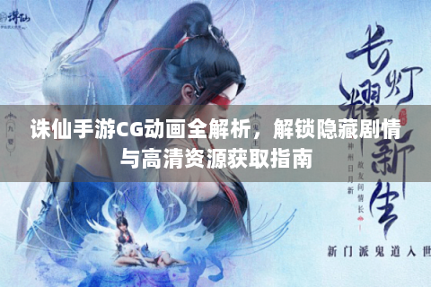 诛仙手游CG动画全解析，解锁隐藏剧情与高清资源获取指南