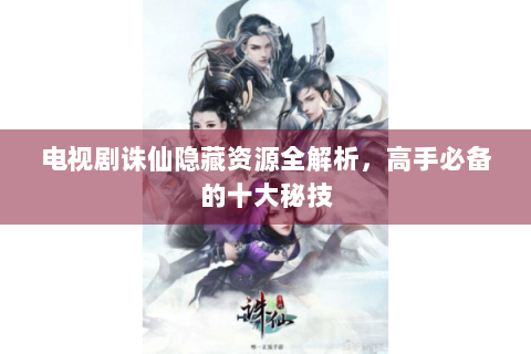 电视剧诛仙隐藏资源全解析，高手必备的十大秘技
