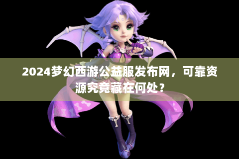 2024梦幻西游公益服发布网，可靠资源究竟藏在何处？