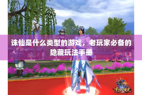 诛仙是什么类型的游戏，老玩家必备的隐藏玩法手册