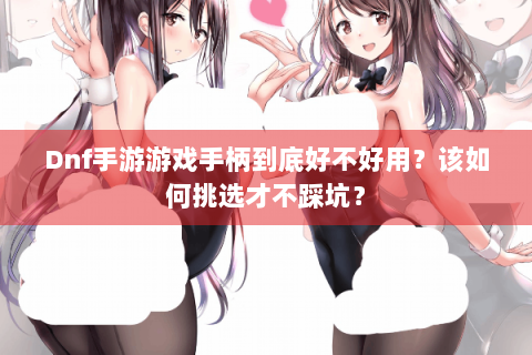 Dnf手游游戏手柄到底好不好用？该如何挑选才不踩坑？