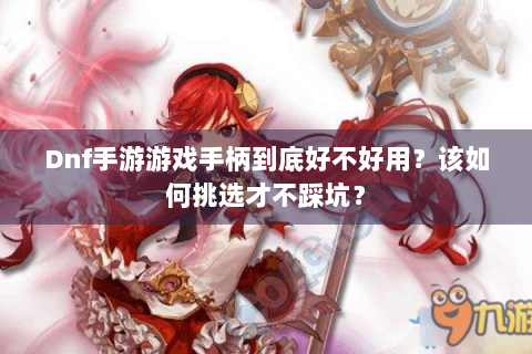 Dnf手游游戏手柄到底好不好用？该如何挑选才不踩坑？