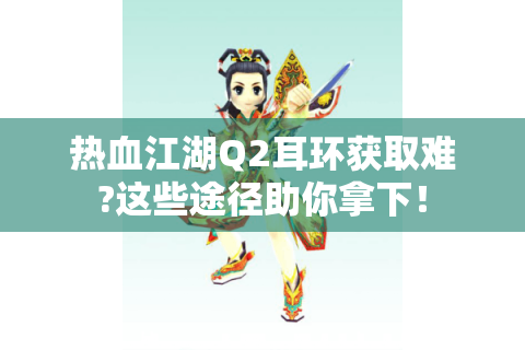 热血江湖Q2耳环获取难?这些途径助你拿下！