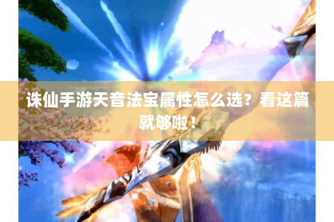 诛仙手游天音法宝属性怎么选？看这篇就够啦！