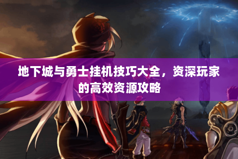 地下城与勇士挂机技巧大全，资深玩家的高效资源攻略