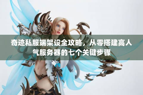 奇迹私服端架设全攻略，从零搭建高人气服务器的七个关键步骤