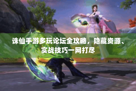 诛仙手游多玩论坛全攻略，隐藏资源、实战技巧一网打尽